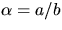 $\alpha=a/b$