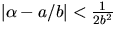 $\left\vert \alpha-a/b \right\vert < \frac{1}{2b^2}$
