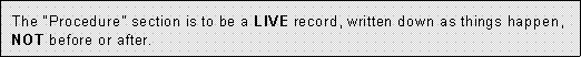 The Procedure section is to be a LIVE record, written down AS things happen, NOT before or after.