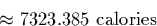 \begin{displaymath}
\approx 7323.385 \text{~calories}\end{displaymath}
