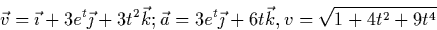 \begin{displaymath}
\vec{v}=\vec{\imath} + 3e^t \vec{\jmath}+3t^2\vec{k};
\vec{a}=3e^t\vec\jmath+6t\vec{k}, v=\sqrt{1+4t^2+9t^4}\end{displaymath}