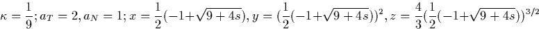 \begin{displaymath}
\kappa=\frac{1}{9}; a_T=2, a_N=1; x=\frac{1}{2}(-1+\sqrt{9+4...
 ...qrt{9+4s}))^2,
z=\frac{4}{3}(\frac{1}{2}(-1+\sqrt{9+4s}))^{3/2}\end{displaymath}