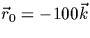 $\vec{r}_0=-100 \vec{k}$