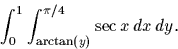 \begin{displaymath}
\displaystyle \int_{0}^{1} \int_{\arctan(y)}^{\pi/4} \sec x \,dx 
\,dy.\end{displaymath}